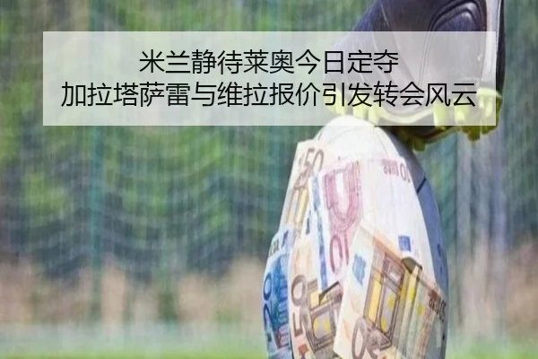 米兰静待莱奥今日定夺 加拉塔萨雷与维拉报价引发转会风云