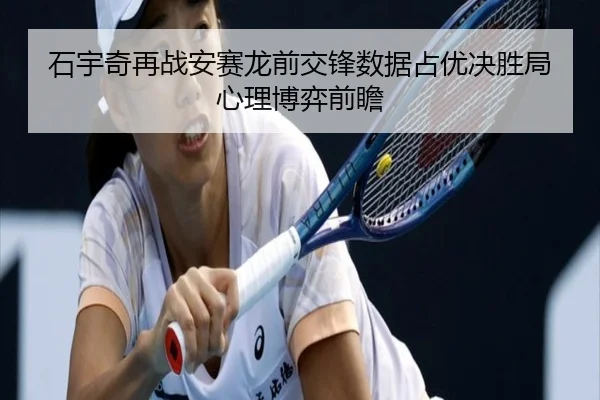 石宇奇再战安赛龙前交锋数据占优决胜局心理博弈前瞻